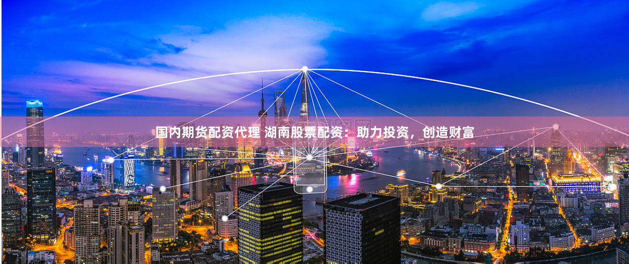 国内期货配资代理 湖南股票配资：助力投资，创造财富