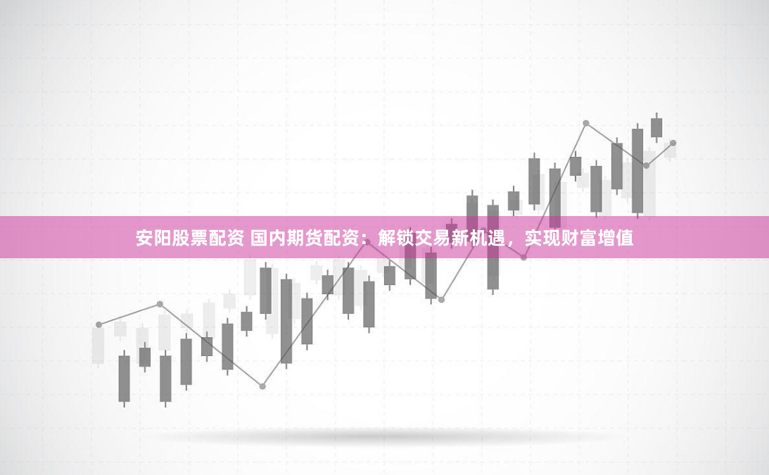 安阳股票配资 国内期货配资：解锁交易新机遇，实现财富增值