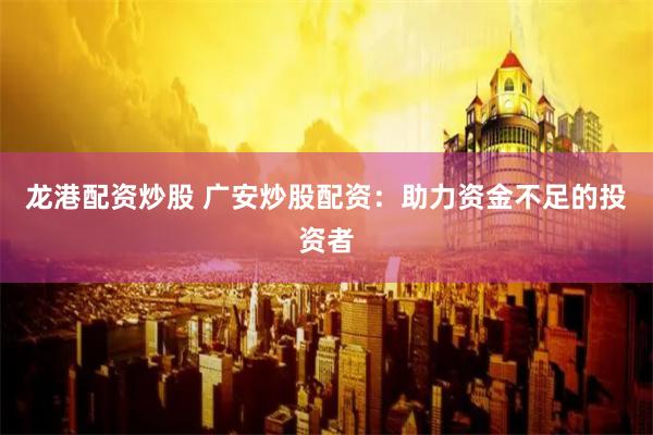 龙港配资炒股 广安炒股配资：助力资金不足的投资者