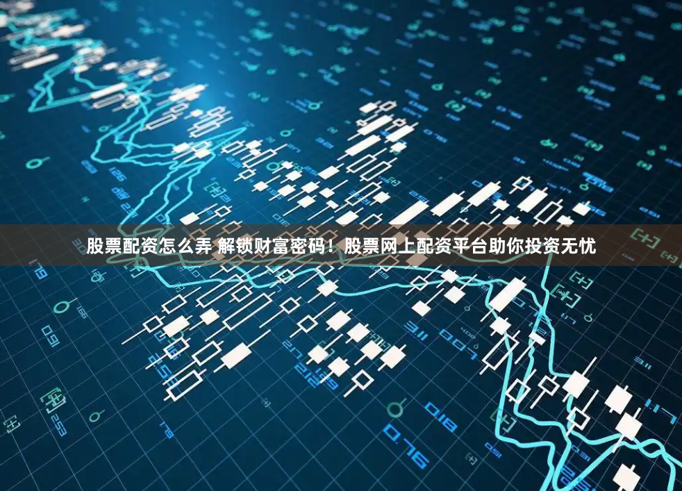 股票配资怎么弄 解锁财富密码！股票网上配资平台助你投资无忧