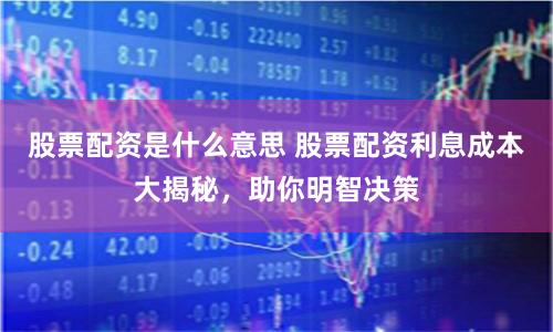 股票配资是什么意思 股票配资利息成本大揭秘，助你明智决策