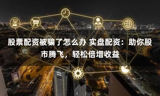 股票配资被骗了怎么办 实盘配资：助你股市腾飞，轻松倍增收益