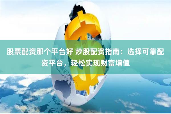股票配资那个平台好 炒股配资指南：选择可靠配资平台，轻松实现财富增值