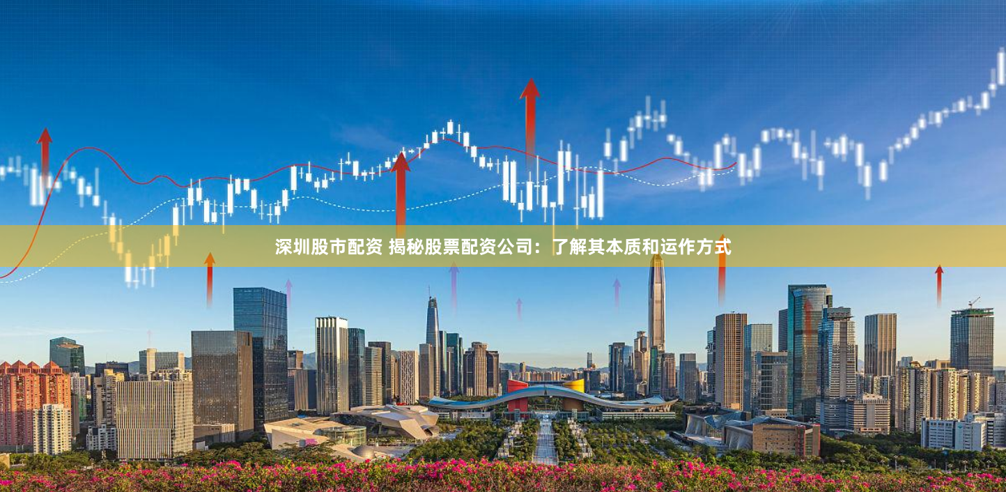 深圳股市配资 揭秘股票配资公司：了解其本质和运作方式