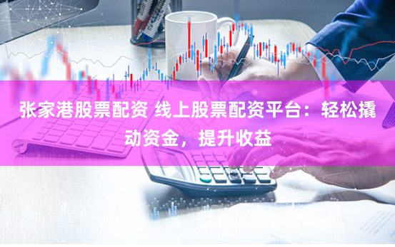 张家港股票配资 线上股票配资平台：轻松撬动资金，提升收益