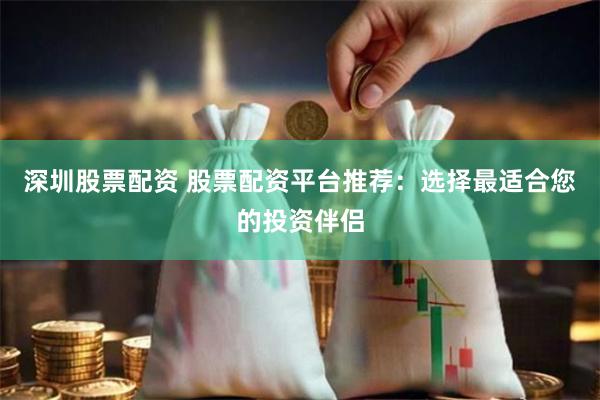 深圳股票配资 股票配资平台推荐：选择最适合您的投资伴侣