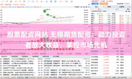 股票配资网站 无锡期货配资：助力投资者放大收益，掌控市场先机