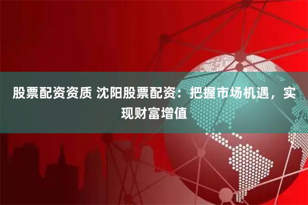 股票配资资质 沈阳股票配资：把握市场机遇，实现财富增值
