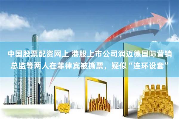 中国股票配资网上 港股上市公司润迈德国际营销总监等两人在菲律宾被撕票，疑似“连环设套”
