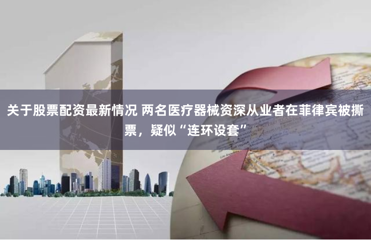 关于股票配资最新情况 两名医疗器械资深从业者在菲律宾被撕票，疑似“连环设套”