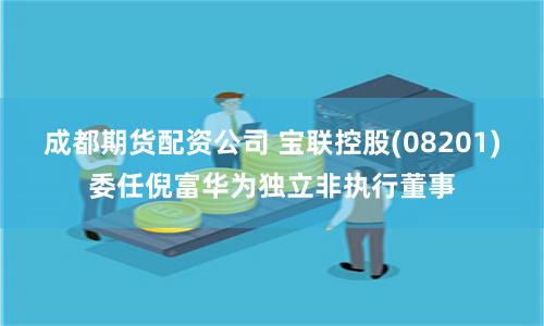 成都期货配资公司 宝联控股(08201)委任倪富华为独立非执行董事