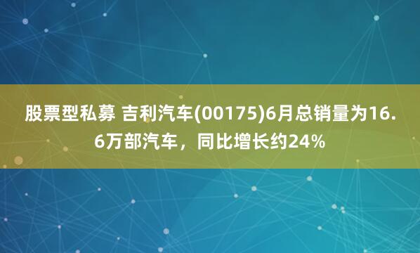 股票型私募 吉利汽车(00175)6月总销量为16.6万部汽车，同比增长约24%