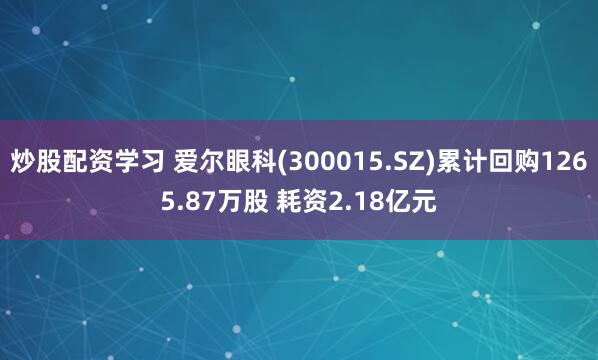 炒股配资学习 爱尔眼科(300015.SZ)累计回购1265.87万股 耗资2.18亿元