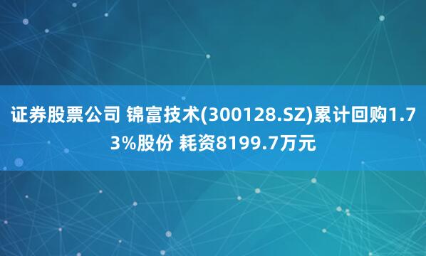 证券股票公司 锦富技术(300128.SZ)累计回购1.73%股份 耗资8199.7万元
