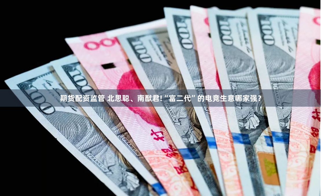 期货配资监管 北思聪、南猷君!“富二代”的电竞生意哪家强？