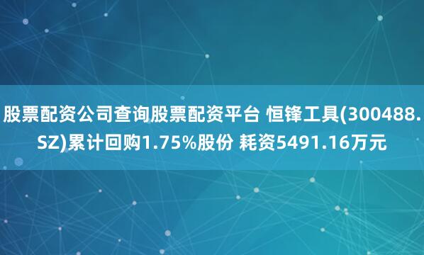 股票配资公司查询股票配资平台 恒锋工具(300488.SZ)累计回购1.75%股份 耗资5491.16万元