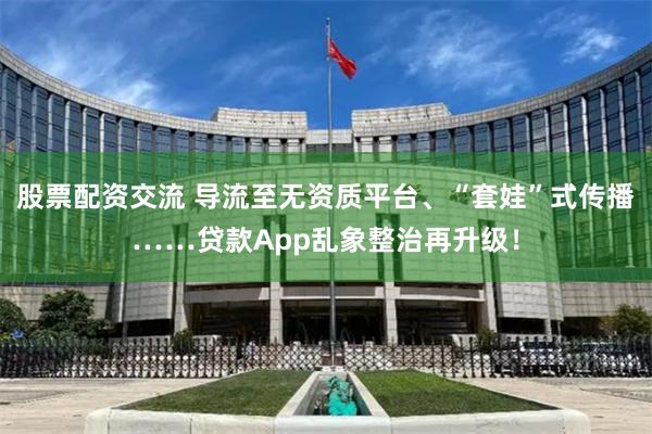 股票配资交流 导流至无资质平台、“套娃”式传播……贷款App乱象整治再升级！