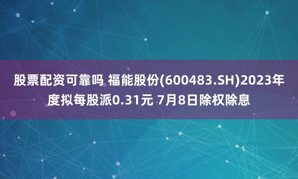 股票配资可靠吗 福能股份(600483.SH)2023年度拟每股派0.31元 7月8日除权除息