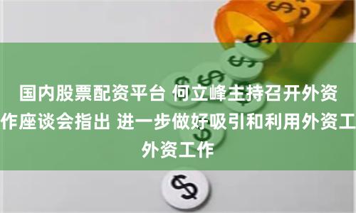 国内股票配资平台 何立峰主持召开外资工作座谈会指出 进一步做好吸引和利用外资工作