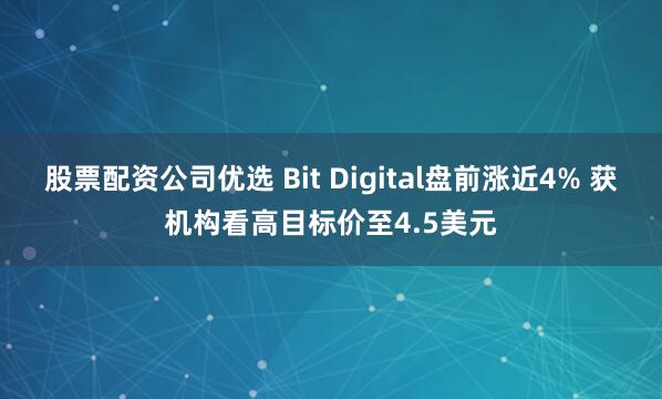 股票配资公司优选 Bit Digital盘前涨近4% 获机构看高目标价至4.5美元