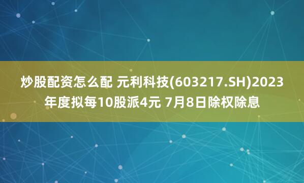 炒股配资怎么配 元利科技(603217.SH)2023年度拟每10股派4元 7月8日除权除息