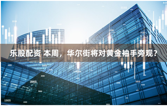 乐股配资 本周，华尔街将对黄金袖手旁观？