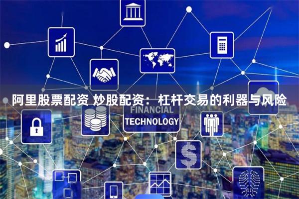 阿里股票配资 炒股配资：杠杆交易的利器与风险