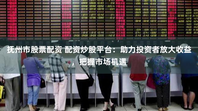 抚州市股票配资 配资炒股平台：助力投资者放大收益，把握市场机遇