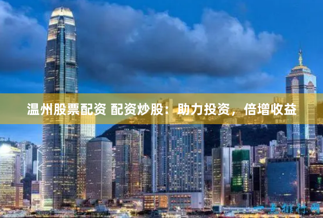 温州股票配资 配资炒股：助力投资，倍增收益