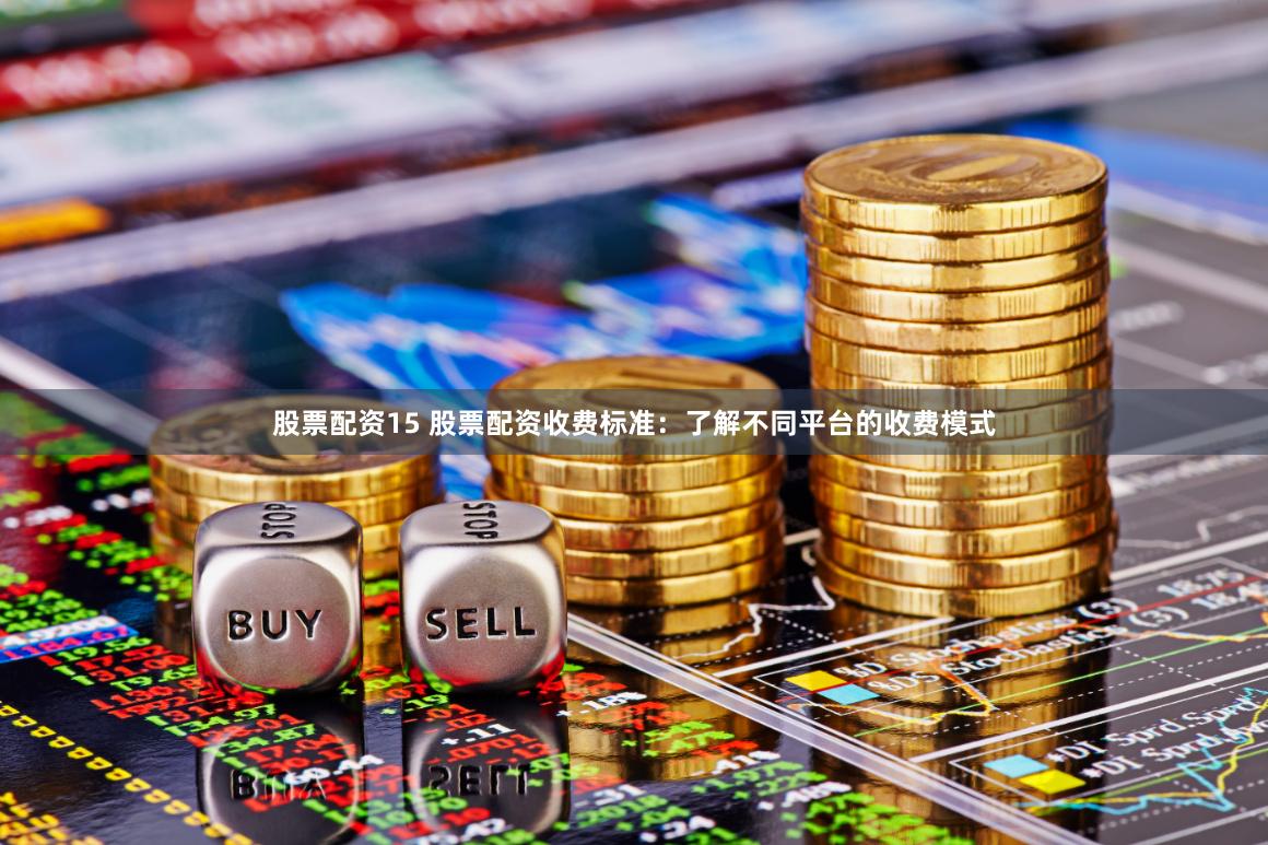股票配资15 股票配资收费标准：了解不同平台的收费模式