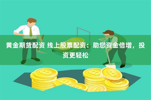 黄金期货配资 线上股票配资：助您资金倍增，投资更轻松