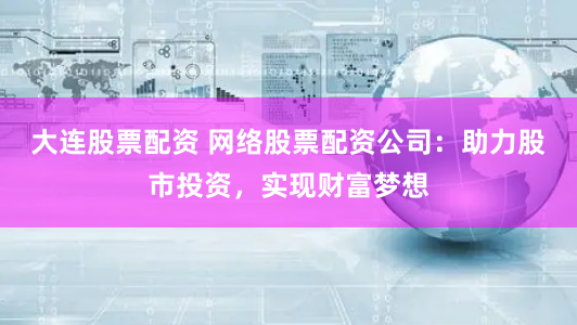 大连股票配资 网络股票配资公司：助力股市投资，实现财富梦想
