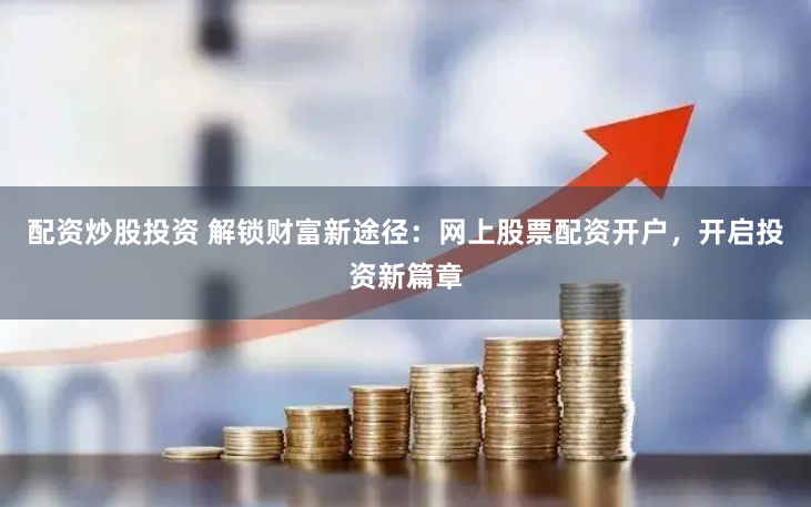 配资炒股投资 解锁财富新途径：网上股票配资开户，开启投资新篇章