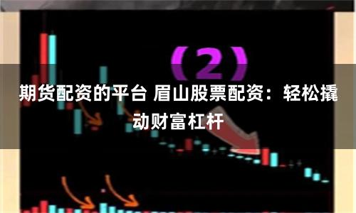 期货配资的平台 眉山股票配资：轻松撬动财富杠杆