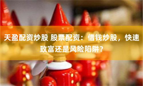 天盈配资炒股 股票配资：借钱炒股，快速致富还是风险陷阱？