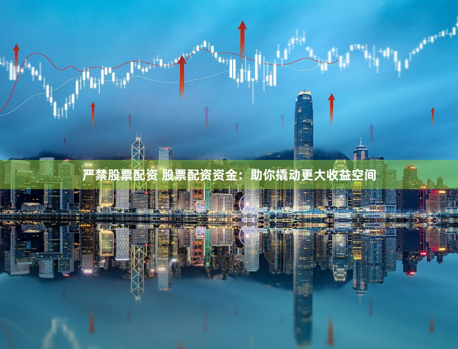 严禁股票配资 股票配资资金：助你撬动更大收益空间