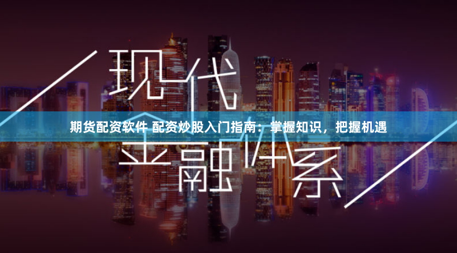 期货配资软件 配资炒股入门指南：掌握知识，把握机遇