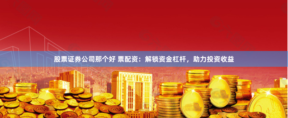 股票证券公司那个好 票配资：解锁资金杠杆，助力投资收益