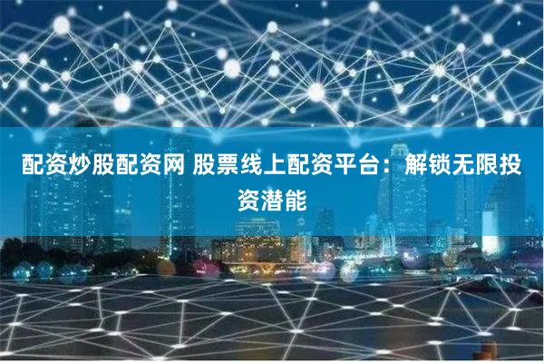 配资炒股配资网 股票线上配资平台：解锁无限投资潜能