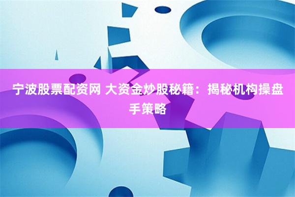 宁波股票配资网 大资金炒股秘籍：揭秘机构操盘手策略