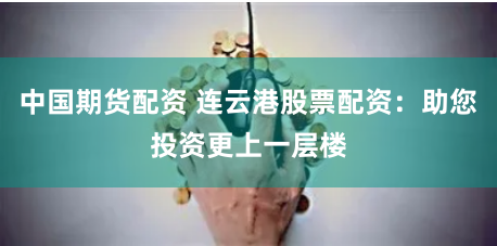 中国期货配资 连云港股票配资：助您投资更上一层楼