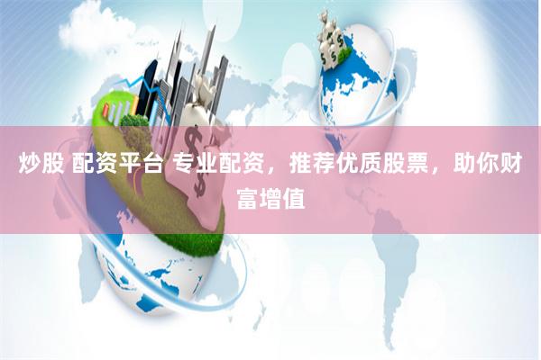 炒股 配资平台 专业配资，推荐优质股票，助你财富增值