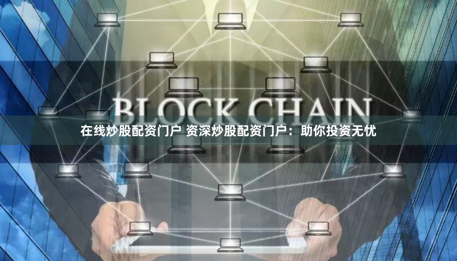 在线炒股配资门户 资深炒股配资门户：助你投资无忧