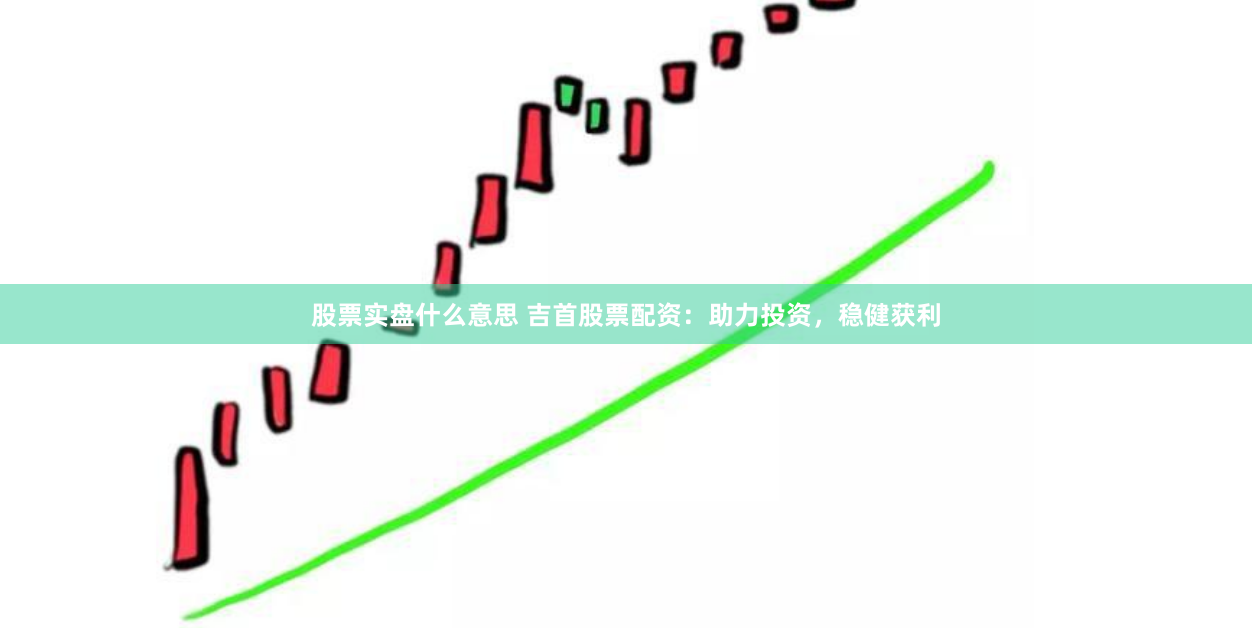 股票实盘什么意思 吉首股票配资：助力投资，稳健获利