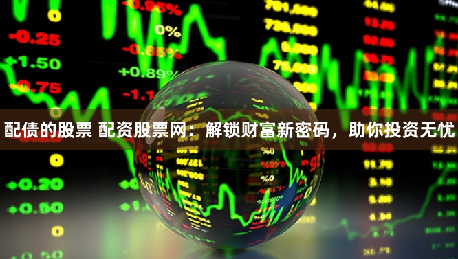 配债的股票 配资股票网：解锁财富新密码，助你投资无忧