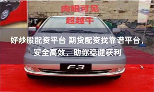 好炒股配资平台 期货配资找靠谱平台，安全高效，助你稳健获利