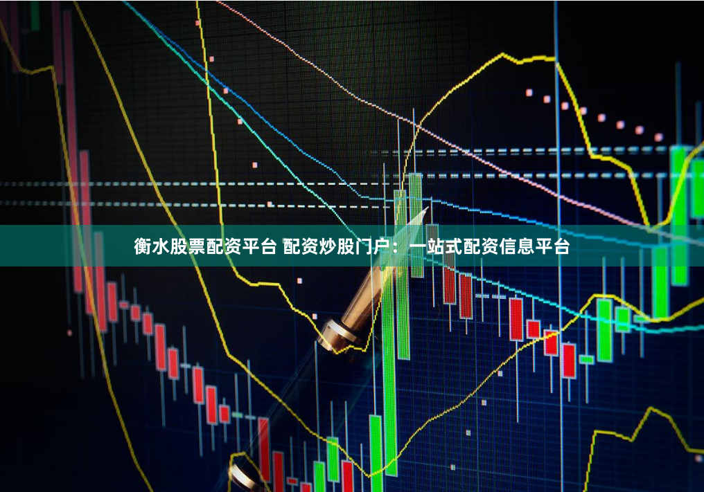 衡水股票配资平台 配资炒股门户：一站式配资信息平台