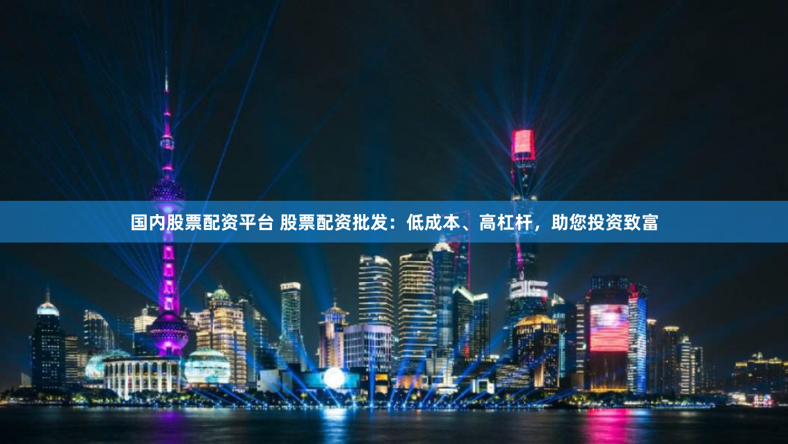 国内股票配资平台 股票配资批发：低成本、高杠杆，助您投资致富