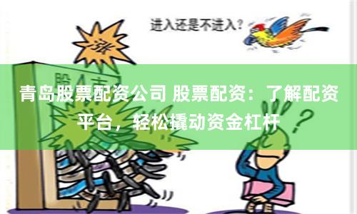 青岛股票配资公司 股票配资：了解配资平台，轻松撬动资金杠杆