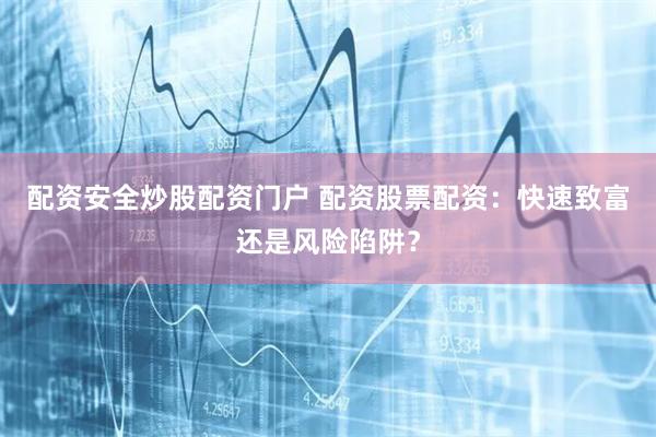 配资安全炒股配资门户 配资股票配资：快速致富还是风险陷阱？